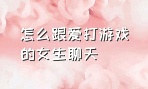 怎么跟爱打游戏的女生聊天（怎么和打游戏刚加上的女生聊天）