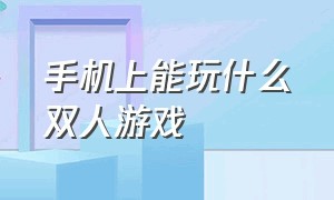 手机上能玩什么双人游戏（有什么游戏可以在手机上玩双人的）