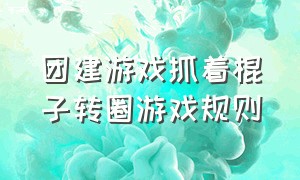 团建游戏抓着棍子转圈游戏规则