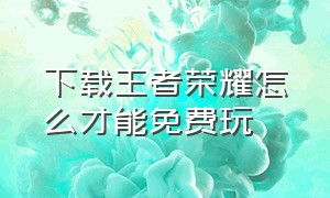 下载王者荣耀怎么才能免费玩（怎么直接下载王者荣耀最新版）