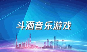 斗酒音乐游戏（斗酒音乐游戏怎么玩）