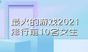 最火的游戏2021排行前10名女生（女生游戏排行榜前十名2023）