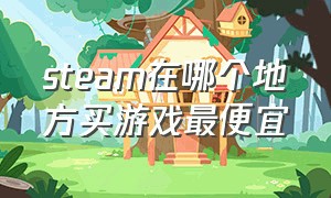 steam在哪个地方买游戏最便宜