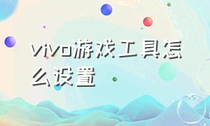 vivo游戏工具怎么设置（vivo手机游戏工具怎么自定义设置）