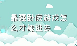 最强卧底游戏怎么才能进去（最强卧底游戏入口是什么）