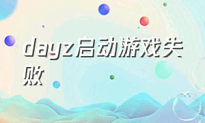 dayz启动游戏失败（dayz怎么一直卡在启动游戏）