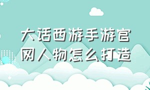 大话西游手游官网人物怎么打造