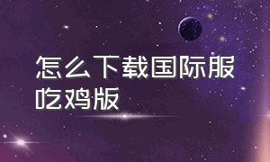 怎么下载国际服吃鸡版（国际服吃鸡下载方法手机版）