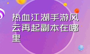 热血江湖手游风云再起副本在哪里