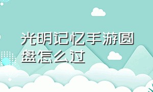 光明记忆手游圆盘怎么过（光明记忆手游版第一关怎么跳过去）