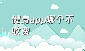 健身app哪个不收费（健身app收费靠谱吗）