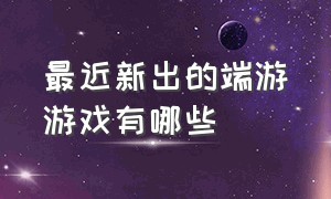 最近新出的端游游戏有哪些