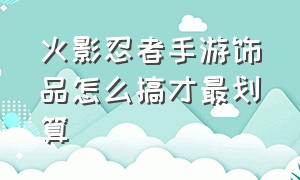 火影忍者手游饰品怎么搞才最划算