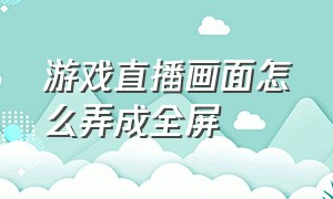 游戏直播画面怎么弄成全屏