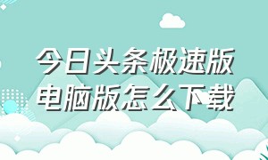 今日头条极速版电脑版怎么下载