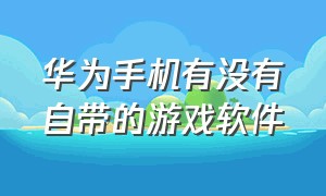 华为手机有没有自带的游戏软件