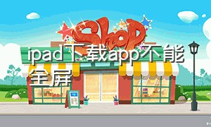 ipad下载app不能全屏（ipad下载无法连接app store）