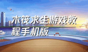 木筏求生游戏教程手机版（木筏求生游戏手机版怎么调成中文）