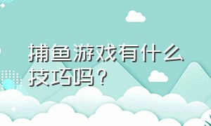 捕鱼游戏有什么技巧吗?（捕鱼游戏有什么技巧和方法）