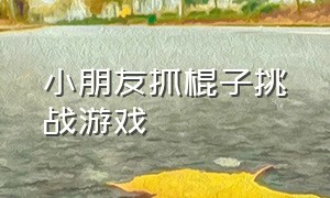 小朋友抓棍子挑战游戏（5岁儿童棍子游戏）