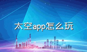 太空app怎么玩（太空漫游app怎么调）