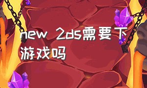 new 2ds需要下游戏吗