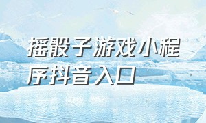 摇骰子游戏小程序抖音入口