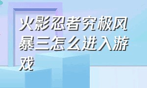 火影忍者究极风暴三怎么进入游戏