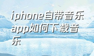 iphone自带音乐app如何下载音乐