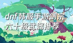 dnf韩服手游剑宗六十级武器推荐