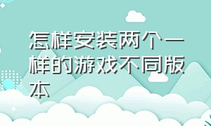 怎样安装两个一样的游戏不同版本