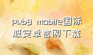 pubg mobile国际服安卓官网下载
