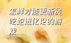 怎样才能更新贪吃蛇进化论的游戏（贪吃蛇进化论怎样改名字）