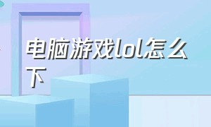 电脑游戏lol怎么下（lol怎么下载中文版电脑）