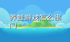 养蛙游戏怎么串门（养蛙游戏怎么串门赚钱）