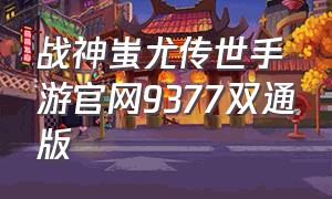 战神蚩尤传世手游官网9377双通版