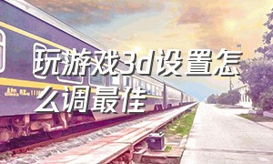 玩游戏3d设置怎么调最佳