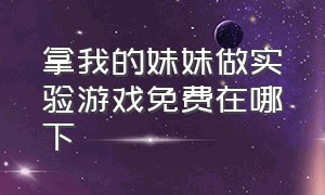 拿我的妹妹做实验游戏免费在哪下