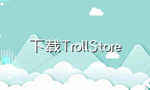 下载TrollStore（trollstore怎么下载 软件）