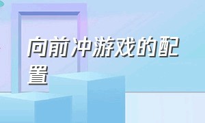 向前冲游戏的配置（向前冲游戏的配置要求高吗）