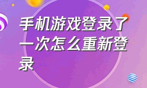 手机游戏登录了一次怎么重新登录