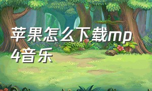 苹果怎么下载mp4音乐（苹果mp3怎么下载歌曲手机）