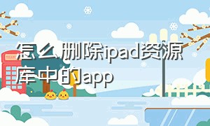 怎么删除ipad资源库中的app（ipad怎么关闭资源库）