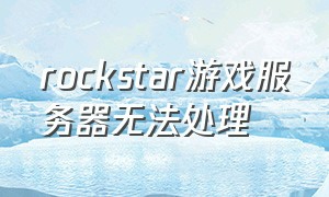 rockstar游戏服务器无法处理