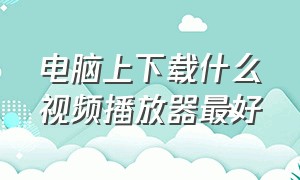 电脑上下载什么视频播放器最好