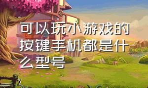 可以玩小游戏的按键手机都是什么型号