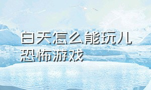 白天怎么能玩儿恐怖游戏