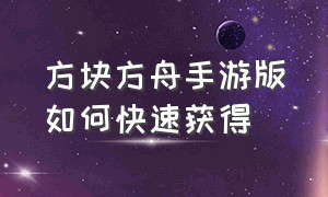 方块方舟手游版如何快速获得（方块方舟攻略秘籍）