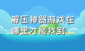 解压神器游戏在哪里才能找到