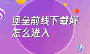 堡垒前线下载好怎么进入